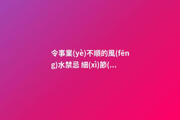 令事業(yè)不順的風(fēng)水禁忌 細(xì)節(jié)才是成敗處